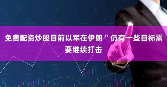 免费配资炒股目前以军在伊朗＂仍有一些目标需要继续打击