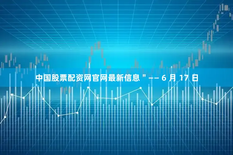 中国股票配资网官网最新信息＂—— 6 月 17 日