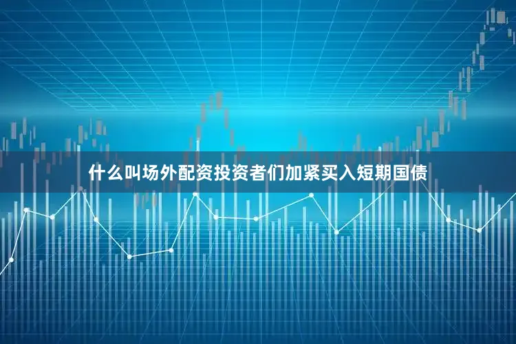 什么叫场外配资投资者们加紧买入短期国债