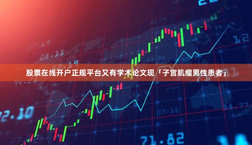 股票在线开户正规平台又有学术论文现「子宫肌瘤男性患者」