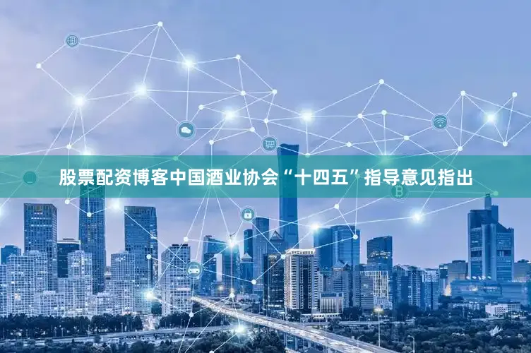 股票配资博客中国酒业协会“十四五”指导意见指出