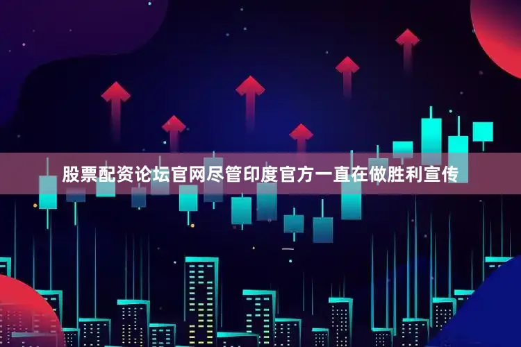 股票配资论坛官网尽管印度官方一直在做胜利宣传