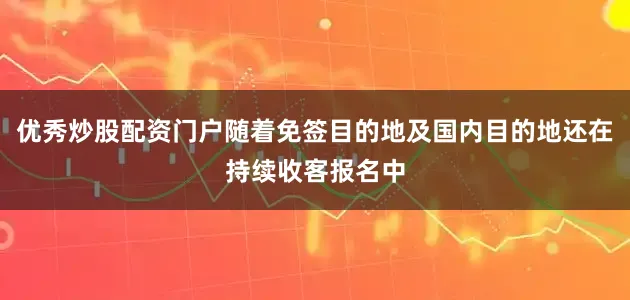 优秀炒股配资门户随着免签目的地及国内目的地还在持续收客报名中