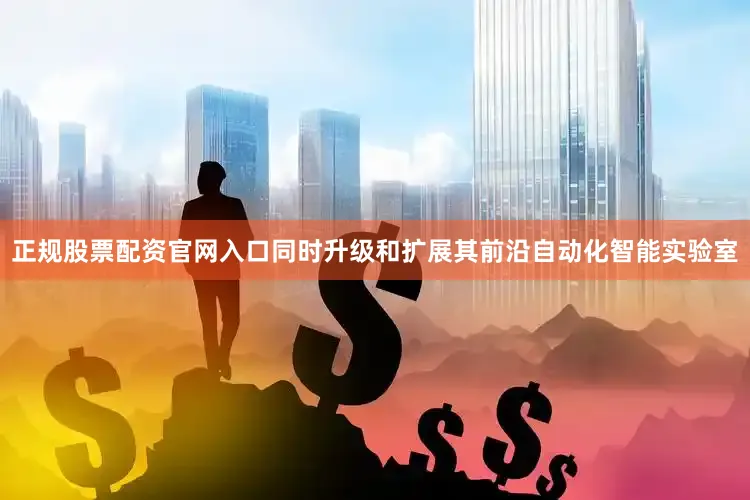 正规股票配资官网入口同时升级和扩展其前沿自动化智能实验室