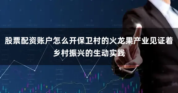 股票配资账户怎么开保卫村的火龙果产业见证着乡村振兴的生动实践