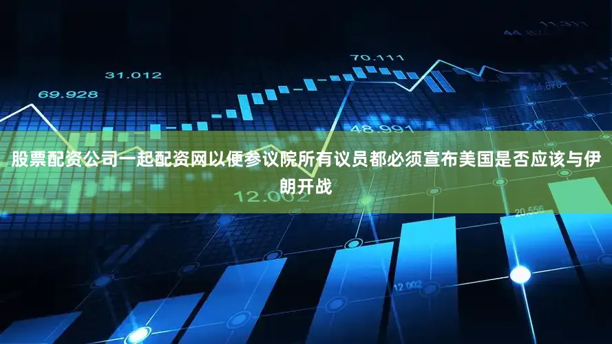 股票配资公司一起配资网以便参议院所有议员都必须宣布美国是否应该与伊朗开战