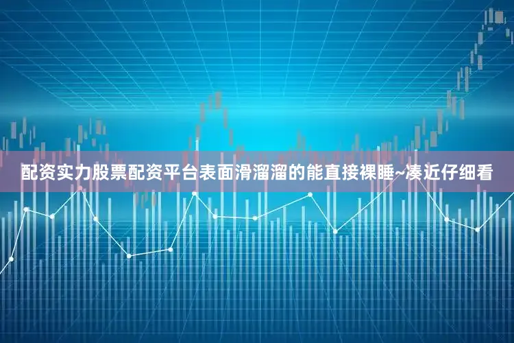 配资实力股票配资平台表面滑溜溜的能直接裸睡~凑近仔细看