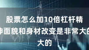股票怎么加10倍杠杆精神面貌和身材改变是非常大的