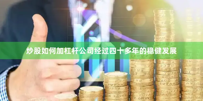 炒股如何加杠杆公司经过四十多年的稳健发展
