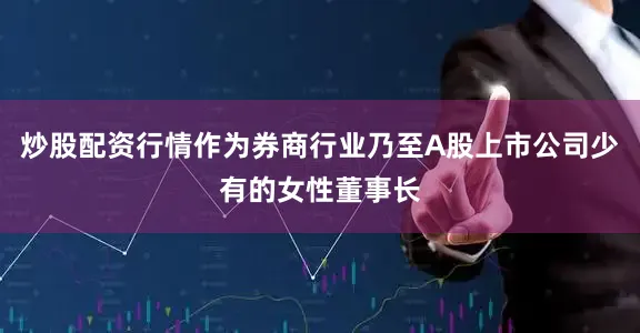 炒股配资行情作为券商行业乃至A股上市公司少有的女性董事长