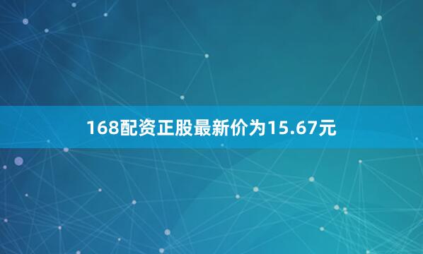 168配资正股最新价为15.67元