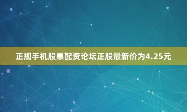 正规手机股票配资论坛正股最新价为4.25元