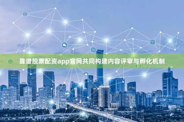 靠谱股票配资app官网共同构建内容评审与孵化机制
