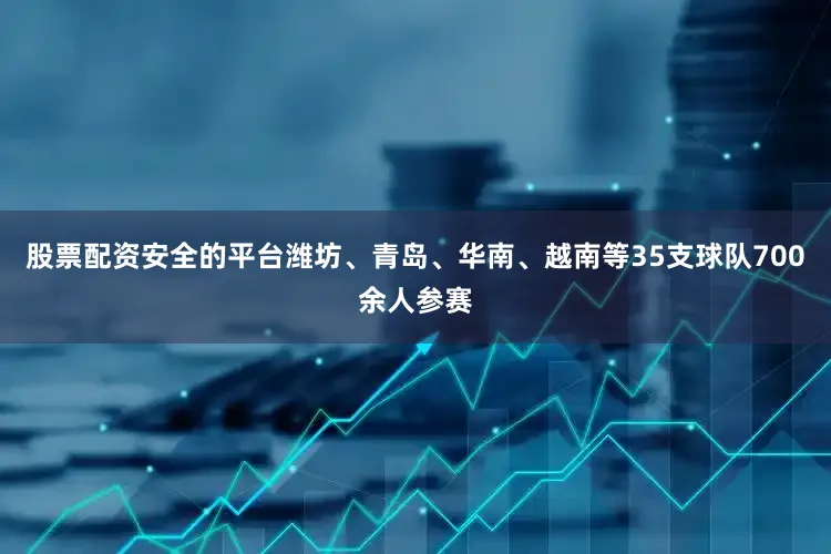 股票配资安全的平台潍坊、青岛、华南、越南等35支球队700余人参赛