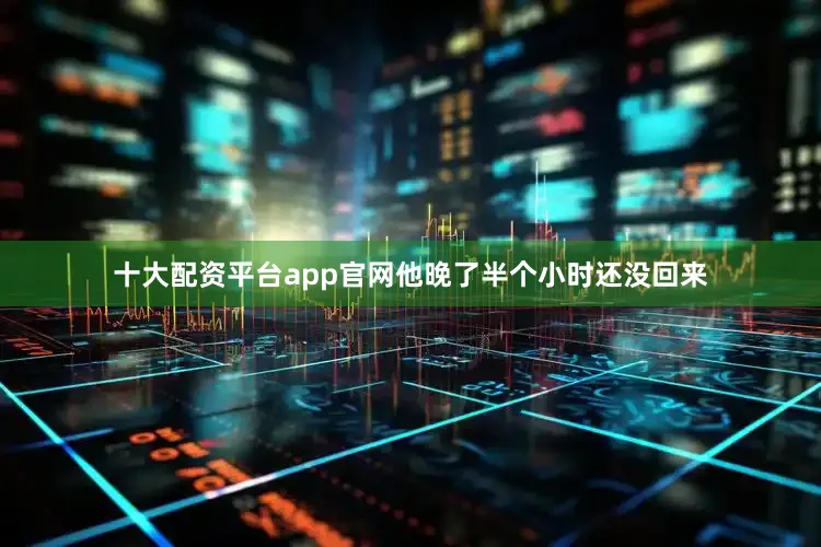 十大配资平台app官网他晚了半个小时还没回来