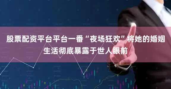 股票配资平台平台一番“夜场狂欢”将她的婚姻生活彻底暴露于世人眼前