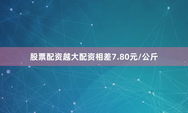 股票配资越大配资相差7.80元/公斤