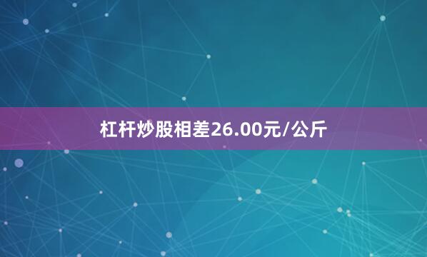 杠杆炒股相差26.00元/公斤
