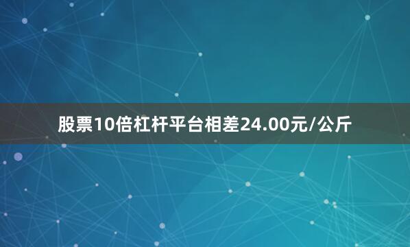 股票10倍杠杆平台相差24.00元/公斤