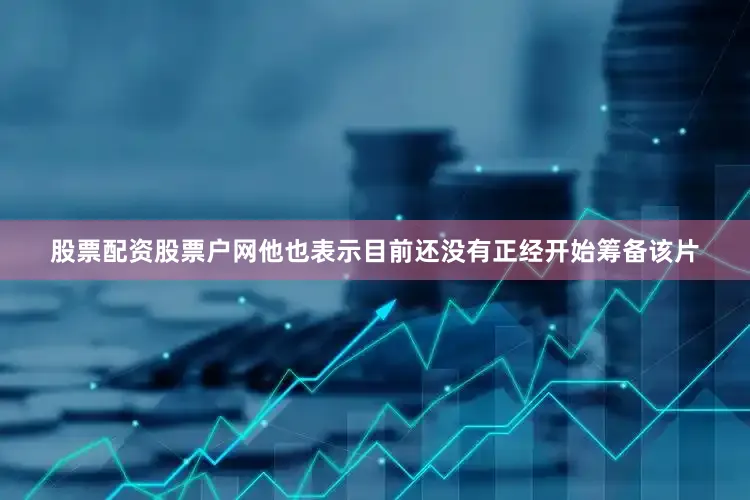股票配资股票户网他也表示目前还没有正经开始筹备该片