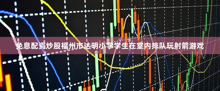 免息配资炒股福州市达明小学学生在室内排队玩射箭游戏