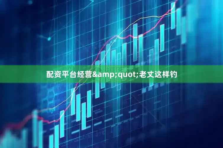 配资平台经营&quot;老丈这样钓
