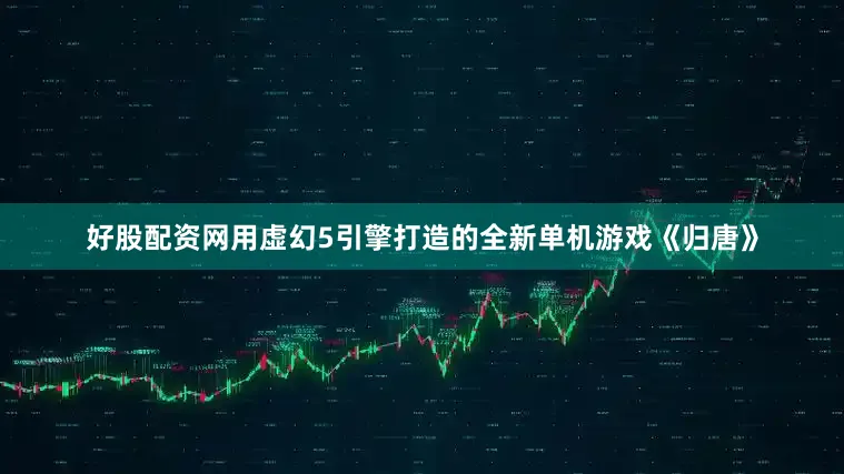 好股配资网用虚幻5引擎打造的全新单机游戏《归唐》