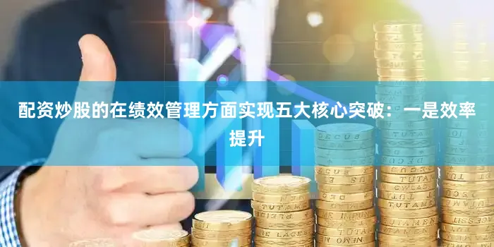 配资炒股的在绩效管理方面实现五大核心突破：一是效率提升