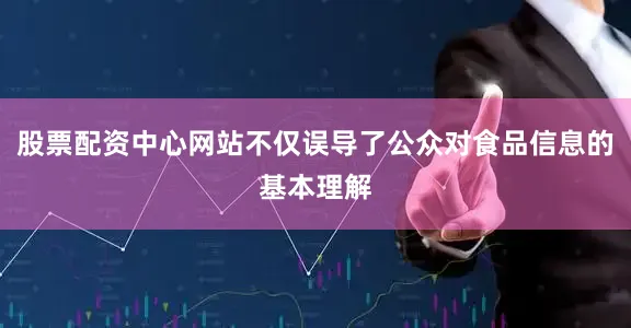 股票配资中心网站不仅误导了公众对食品信息的基本理解