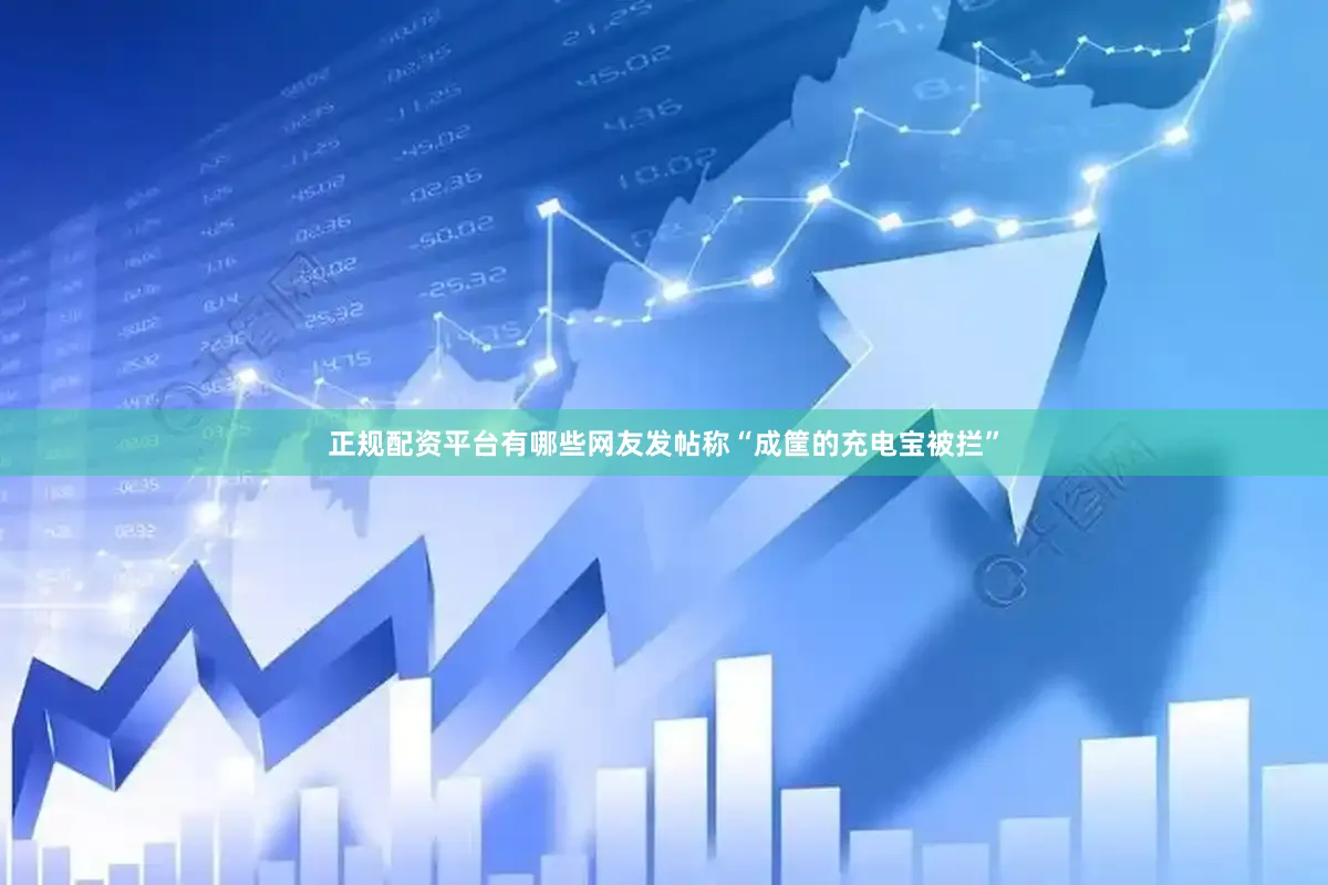 正规配资平台有哪些网友发帖称“成筐的充电宝被拦”
