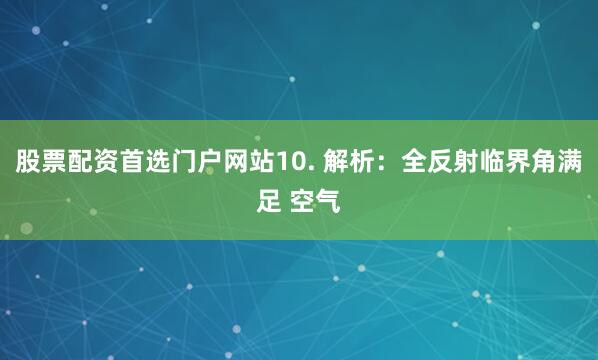 股票配资首选门户网站10. 解析：全反射临界角满足 空气