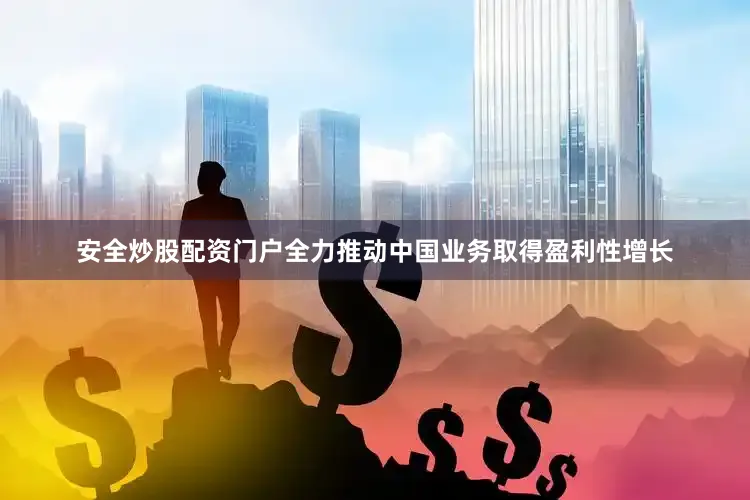 安全炒股配资门户全力推动中国业务取得盈利性增长