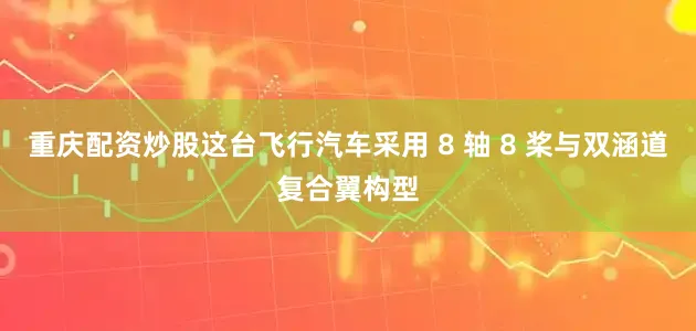 重庆配资炒股这台飞行汽车采用 8 轴 8 桨与双涵道复合翼构型