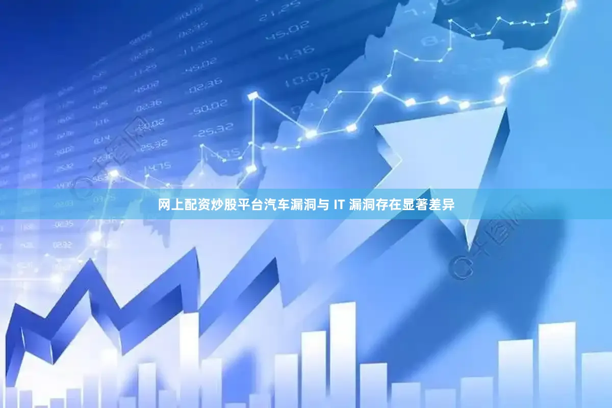 网上配资炒股平台汽车漏洞与 IT 漏洞存在显著差异