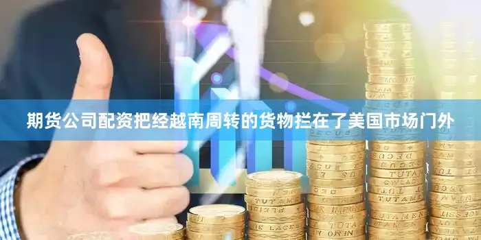 期货公司配资把经越南周转的货物拦在了美国市场门外