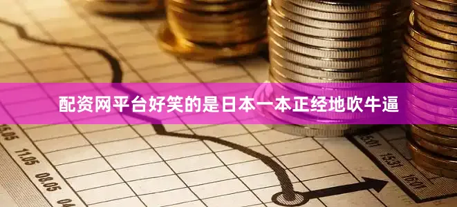 配资网平台好笑的是日本一本正经地吹牛逼
