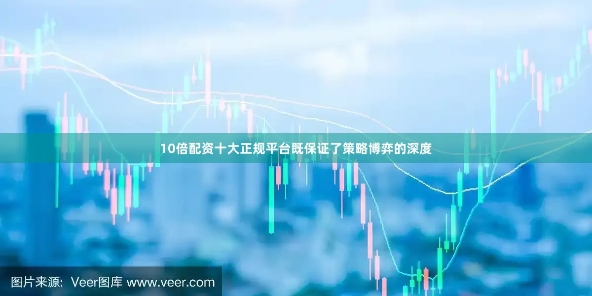 10倍配资十大正规平台既保证了策略博弈的深度