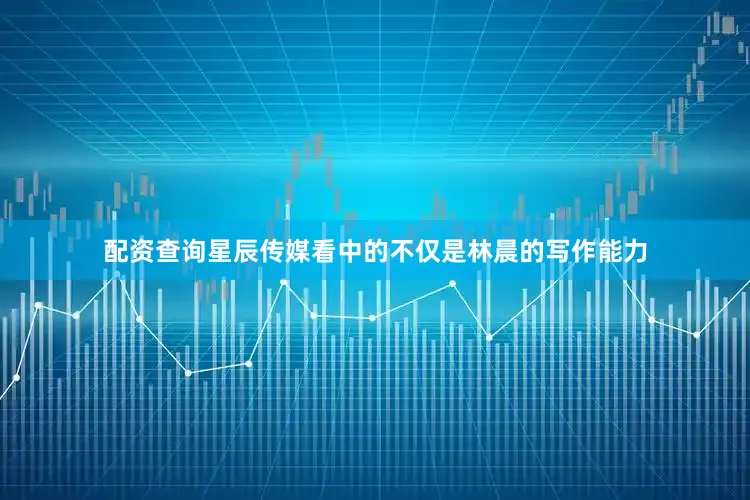 配资查询星辰传媒看中的不仅是林晨的写作能力