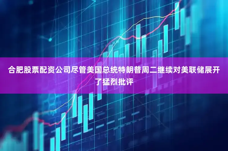 合肥股票配资公司尽管美国总统特朗普周二继续对美联储展开了猛烈批评
