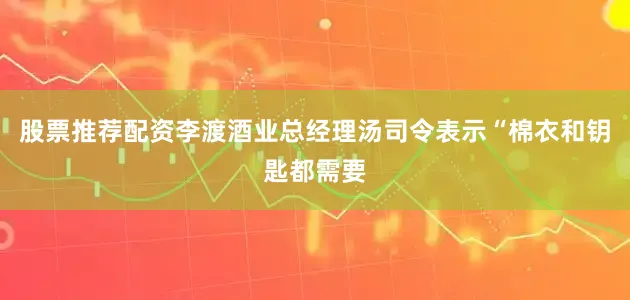 股票推荐配资李渡酒业总经理汤司令表示“棉衣和钥匙都需要