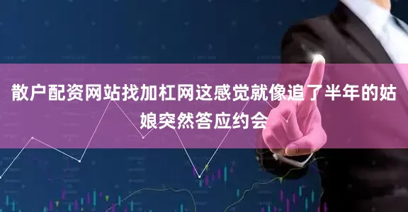 散户配资网站找加杠网这感觉就像追了半年的姑娘突然答应约会