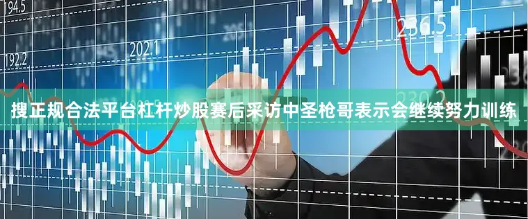 搜正规合法平台杠杆炒股赛后采访中圣枪哥表示会继续努力训练
