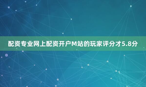配资专业网上配资开户M站的玩家评分才5.8分