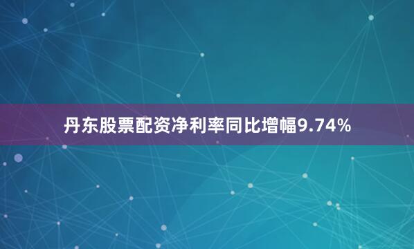 丹东股票配资净利率同比增幅9.74%