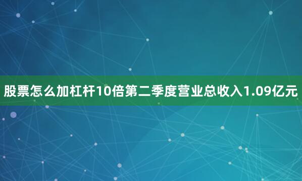 股票怎么加杠杆10倍第二季度营业总收入1.09亿元