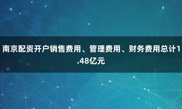 南京配资开户销售费用、管理费用、财务费用总计1.48亿元