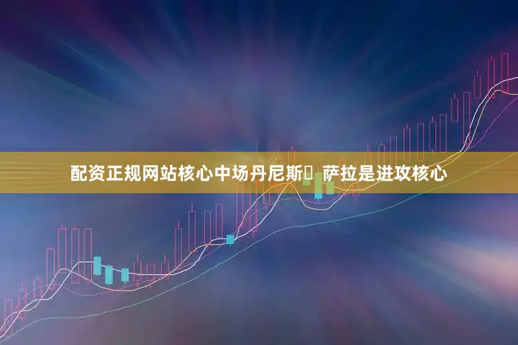配资正规网站核心中场丹尼斯・萨拉是进攻核心