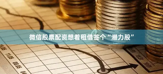 微信股票配资想着租借签个“潜力股”