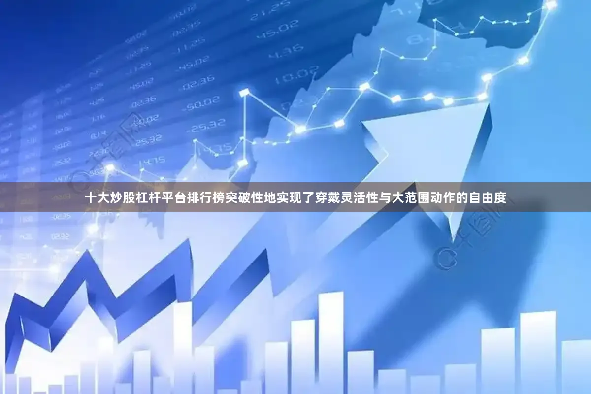 十大炒股杠杆平台排行榜突破性地实现了穿戴灵活性与大范围动作的自由度