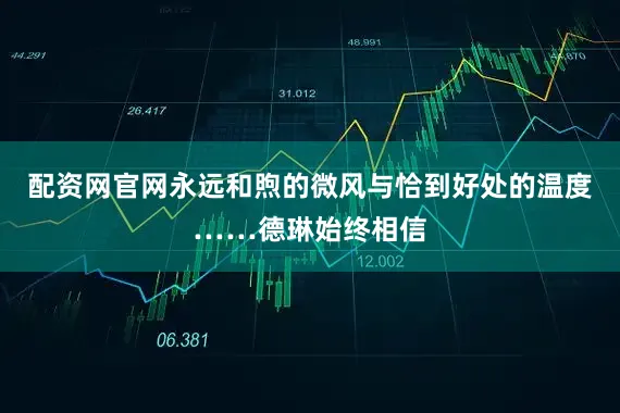 配资网官网永远和煦的微风与恰到好处的温度……德琳始终相信